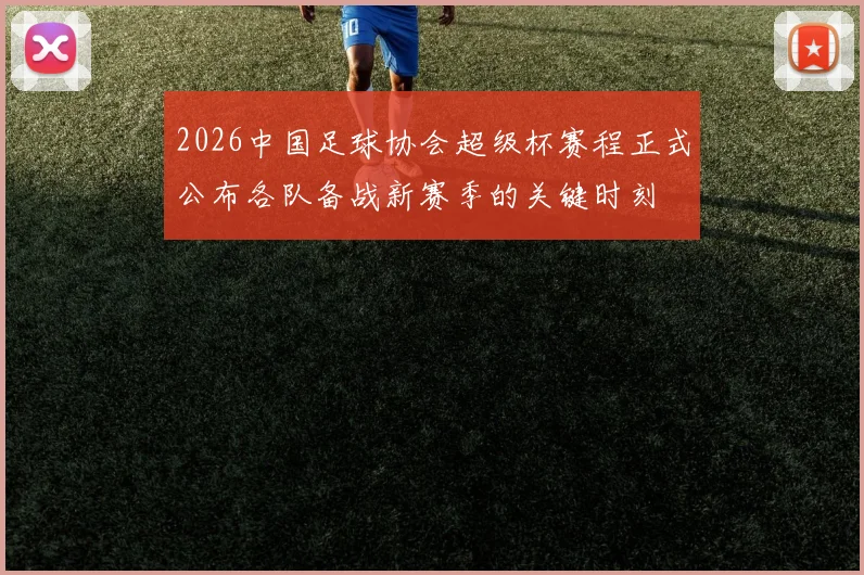 2026中国足球协会超级杯赛程正式公布各队备战新赛季的关键时刻