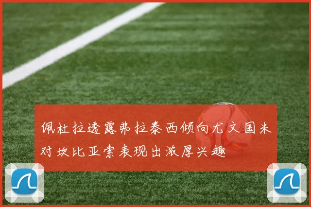 佩杜拉透露弗拉泰西倾向尤文国米对坎比亚索表现出浓厚兴趣