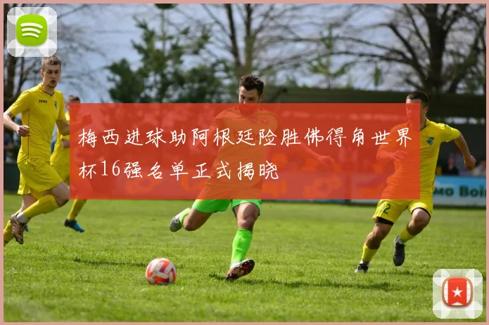 梅西进球助阿根廷险胜佛得角世界杯16强名单正式揭晓