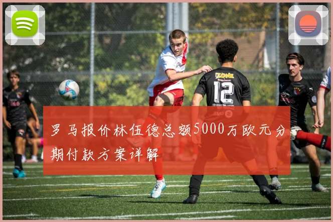 罗马报价林伍德总额5000万欧元分期付款方案详解