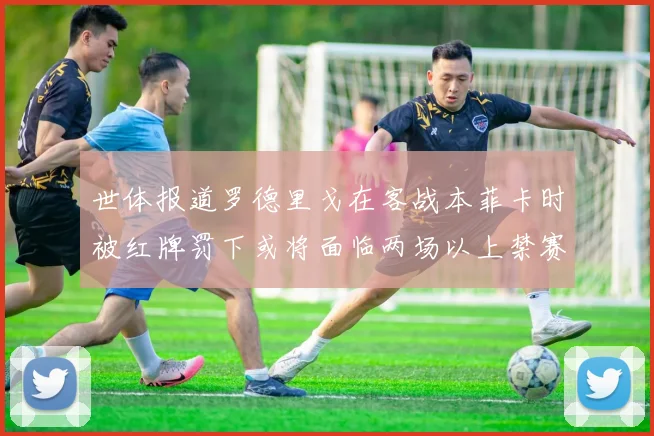 世体报道罗德里戈在客战本菲卡时被红牌罚下或将面临两场以上禁赛处罚