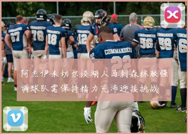 阿杰伊米切尔谈湖人马刺森林狼强调球队需保持精力充沛迎接挑战
