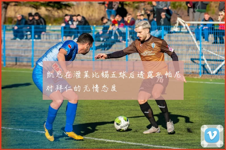凯恩在灌莱比锡五球后透露孔帕尼对拜仁的无情态度