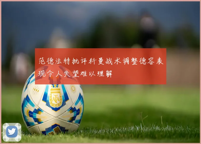 范德法特批评科曼战术调整德容表现令人失望难以理解