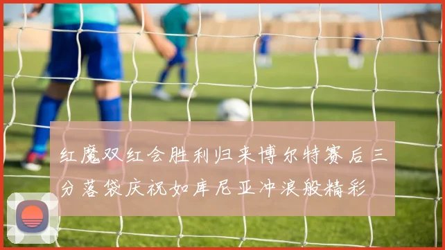 红魔双红会胜利归来博尔特赛后三分落袋庆祝如库尼亚冲浪般精彩