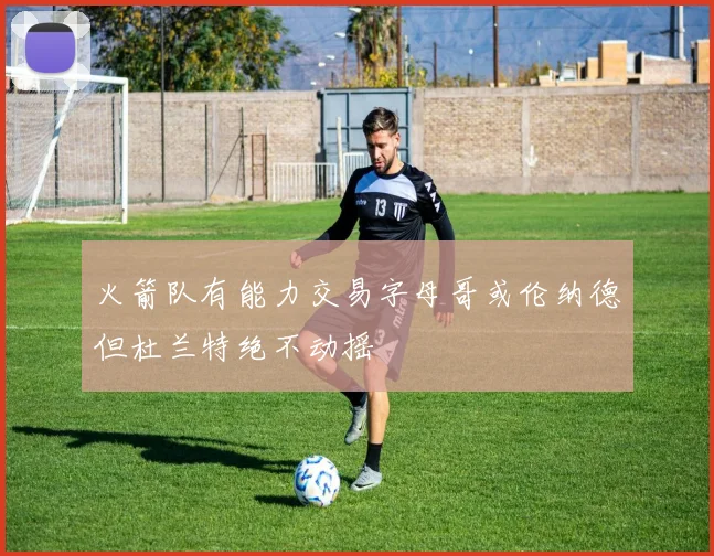 火箭队有能力交易字母哥或伦纳德但杜兰特绝不动摇