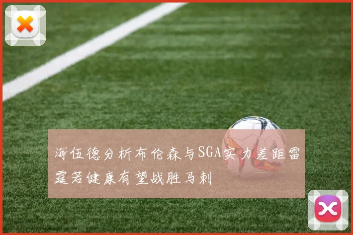 海伍德分析布伦森与SGA实力差距雷霆若健康有望战胜马刺