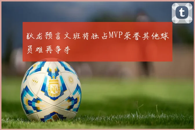 狄龙预言文班将独占MVP荣誉其他球员难再争夺