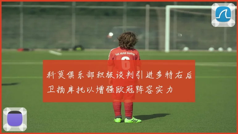科莫俱乐部积极谈判引进多特右后卫扬库托以增强欧冠阵容实力