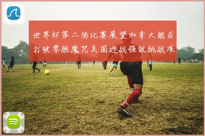 世界杯第二场比赛展望加拿大能否打破零胜魔咒美国迎战强敌挑战艰巨