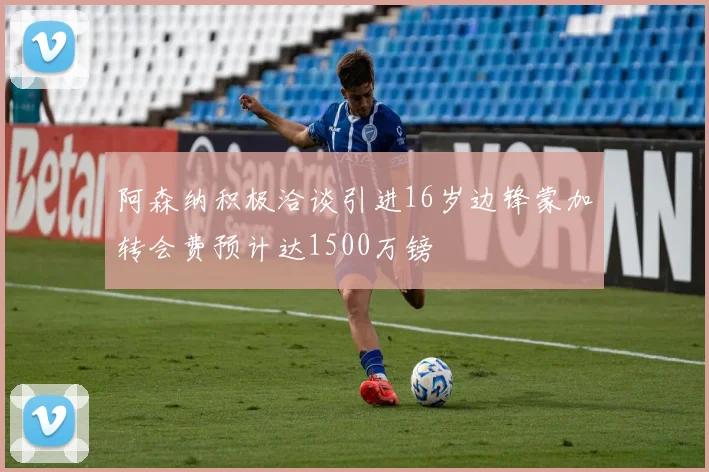 阿森纳积极洽谈引进16岁边锋蒙加转会费预计达1500万镑