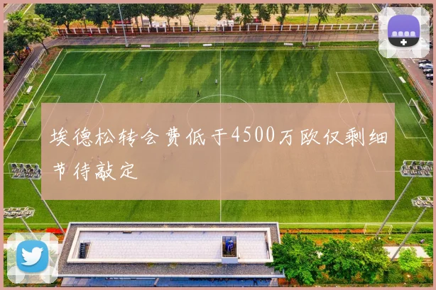埃德松转会费低于4500万欧仅剩细节待敲定
