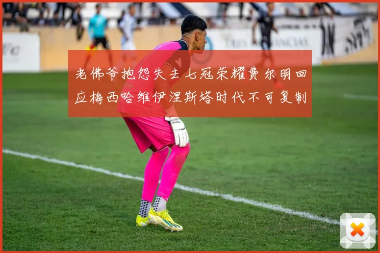 老佛爷抱怨失去七冠荣耀费尔明回应梅西哈维伊涅斯塔时代不可复制