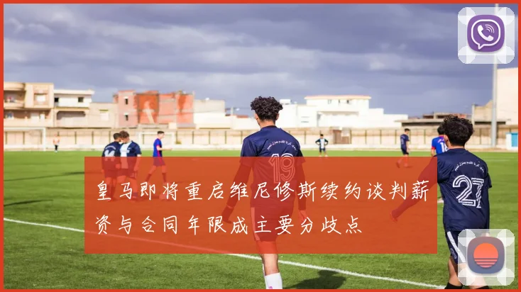 皇马即将重启维尼修斯续约谈判薪资与合同年限成主要分歧点