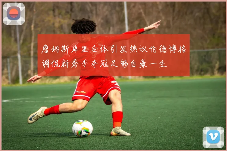 詹姆斯库里合体引发热议伦德博格调侃新秀季夺冠足够自豪一生