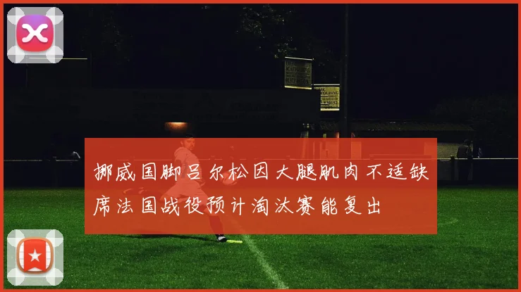 挪威国脚吕尔松因大腿肌肉不适缺席法国战役预计淘汰赛能复出