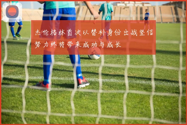 杰伦格林首次以替补身份出战坚信努力终将带来成功与成长