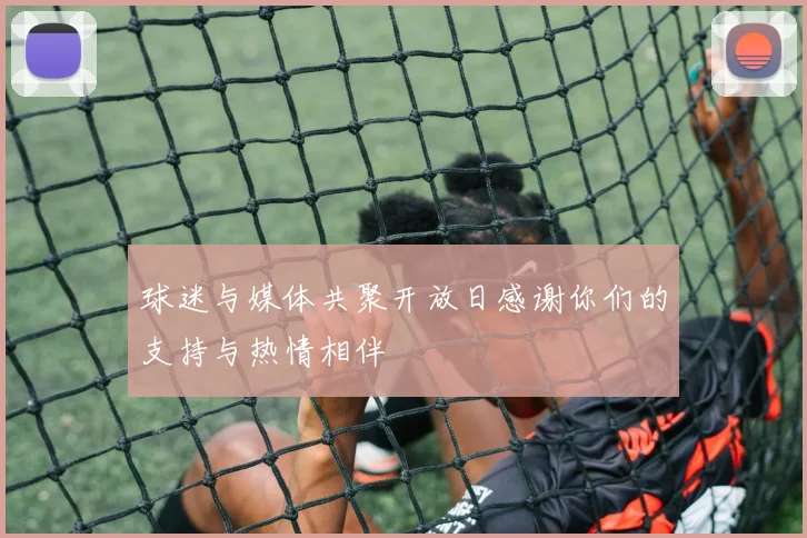 球迷与媒体共聚开放日感谢你们的支持与热情相伴