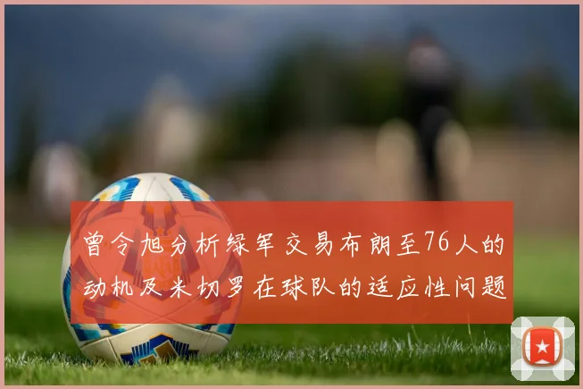 曾令旭分析绿军交易布朗至76人的动机及米切罗在球队的适应性问题