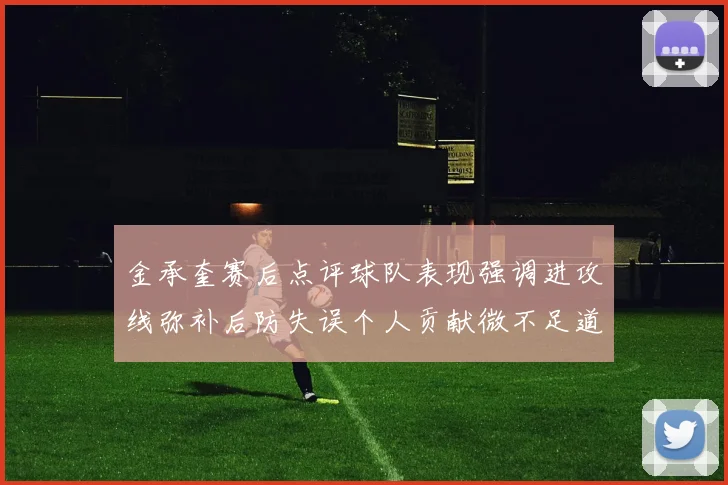 金承奎赛后点评球队表现强调进攻线弥补后防失误个人贡献微不足道