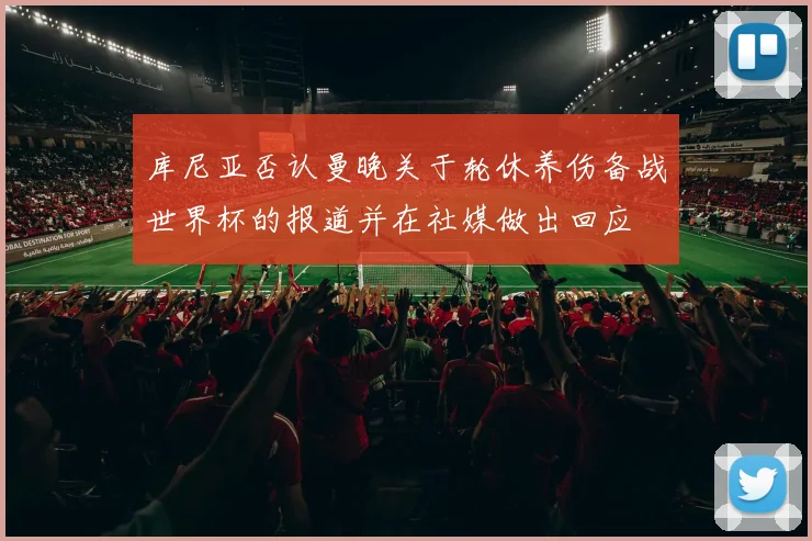 库尼亚否认曼晚关于轮休养伤备战世界杯的报道并在社媒做出回应