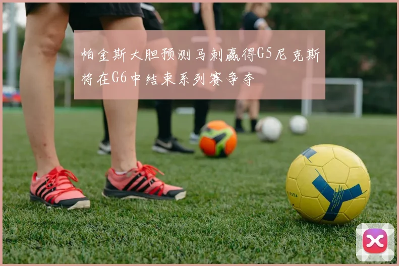 帕金斯大胆预测马刺赢得G5尼克斯将在G6中结束系列赛争夺