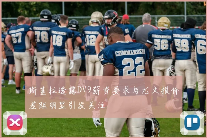 斯基拉透露DV9薪资要求与尤文报价差距明显引发关注